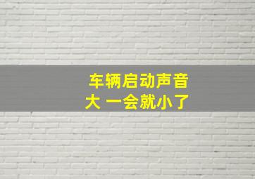 车辆启动声音大 一会就小了